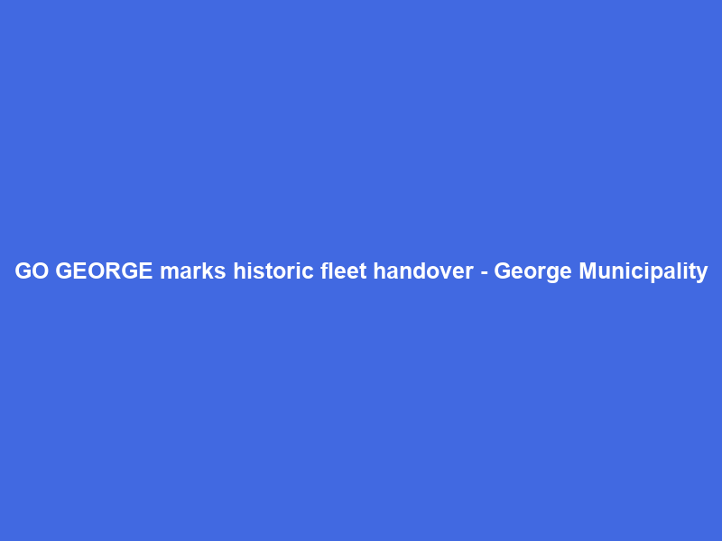 GO GEORGE marks historic fleet handover – George Municipality