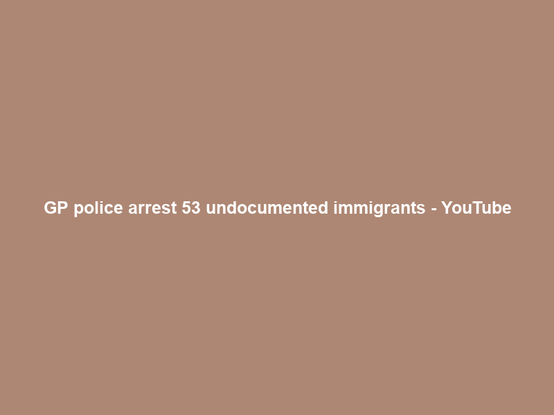 GP police arrest 53 undocumented immigrants – YouTube