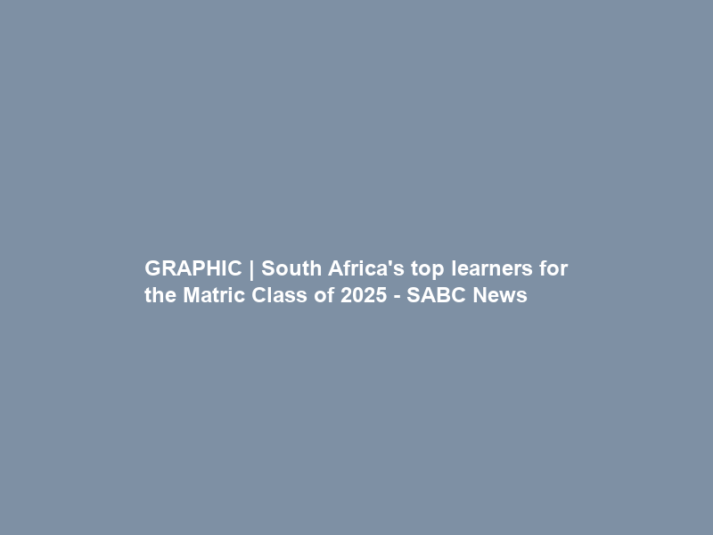 GRAPHIC | South Africa’s top learners for the Matric Class of 2025 – SABC News