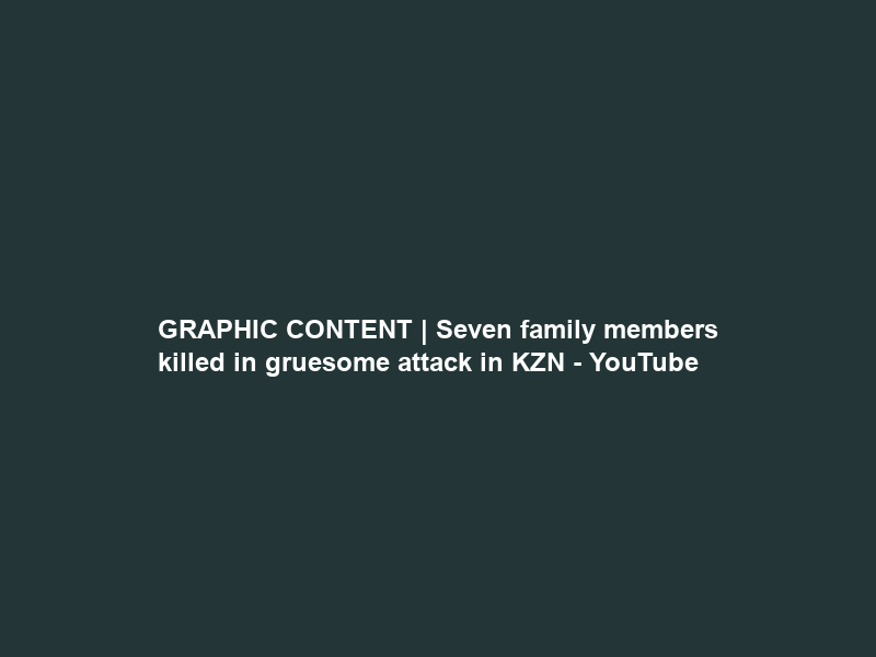 GRAPHIC CONTENT | Seven family members killed in gruesome attack in KZN – YouTube
