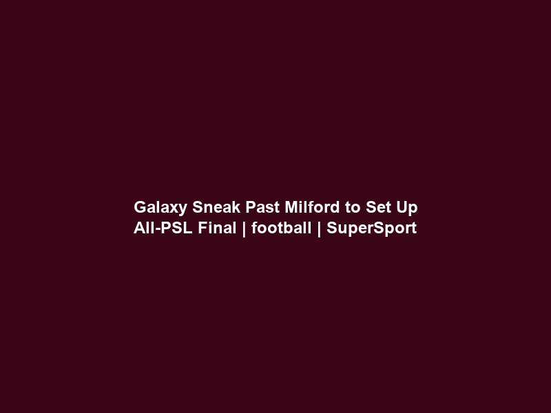 Galaxy Sneak Past Milford to Set Up All-PSL Final | football | SuperSport