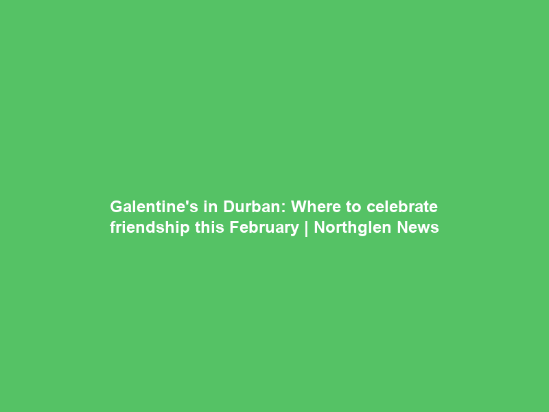 Galentine’s in Durban: Where to celebrate friendship this February | Northglen News