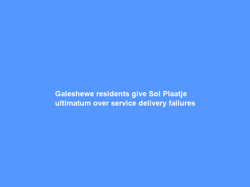 Galeshewe residents give Sol Plaatje ultimatum over service delivery failures