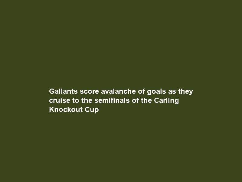 Gallants score avalanche of goals as they cruise to the semifinals of the Carling Knockout Cup