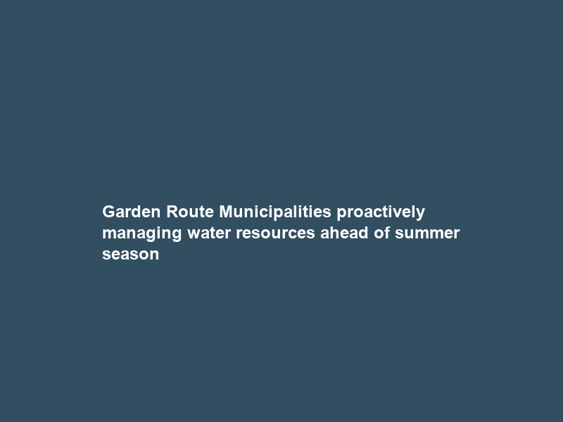 Garden Route Municipalities proactively managing water resources ahead of summer season