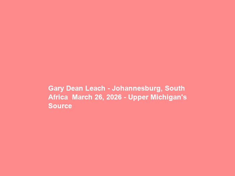 Gary Dean Leach – Johannesburg, South Africa – March 26, 2026 – Upper Michigan’s Source