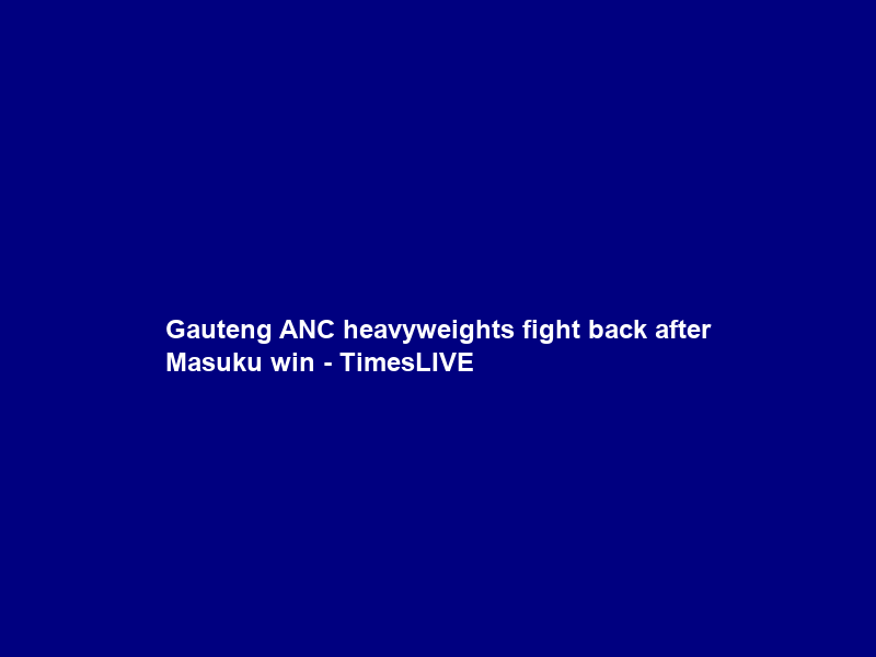 Gauteng ANC heavyweights fight back after Masuku win – TimesLIVE
