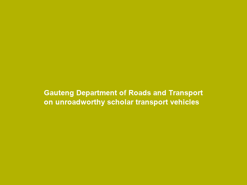 Gauteng Department of Roads and Transport on unroadworthy scholar transport vehicles