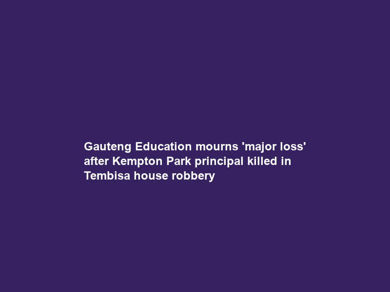 Gauteng Education mourns ‘major loss’ after Kempton Park principal killed in Tembisa house robbery