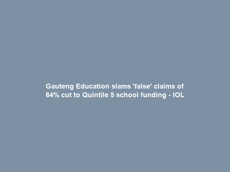 Gauteng Education slams ‘false’ claims of 64% cut to Quintile 5 school funding – IOL