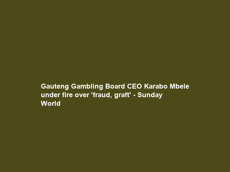 Gauteng Gambling Board CEO Karabo Mbele under fire over ‘fraud, graft’ – Sunday World