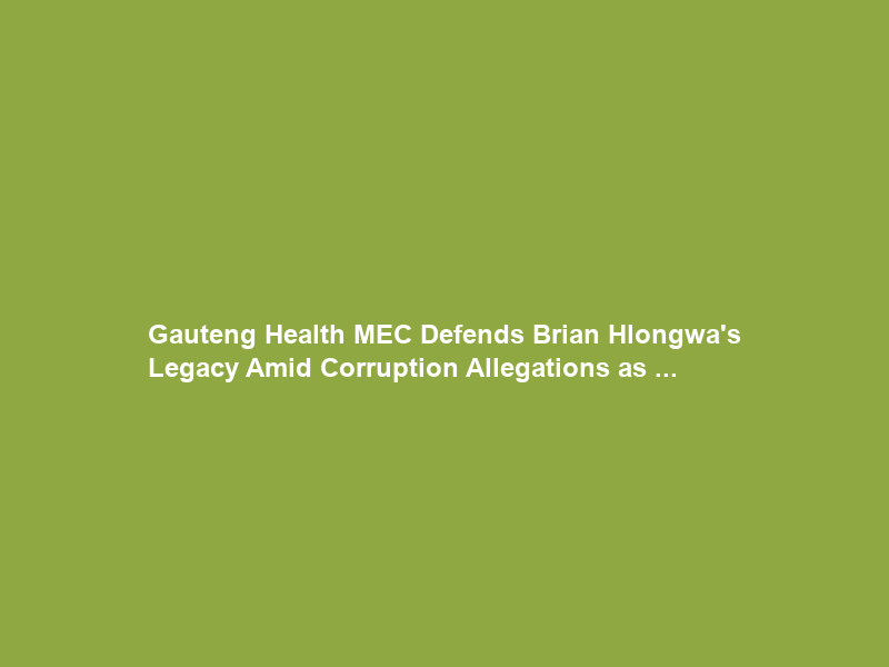 Gauteng Health MEC Defends Brian Hlongwa’s Legacy Amid Corruption Allegations as …