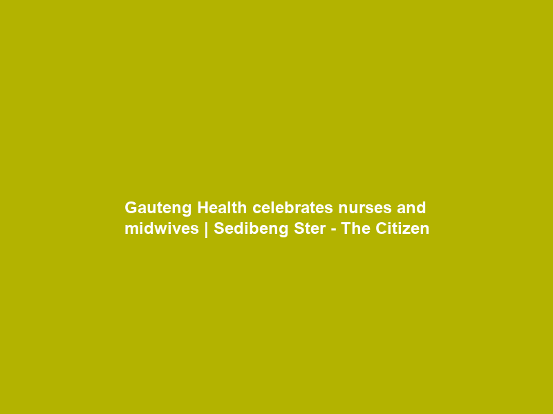 Gauteng Health celebrates nurses and midwives | Sedibeng Ster – The Citizen