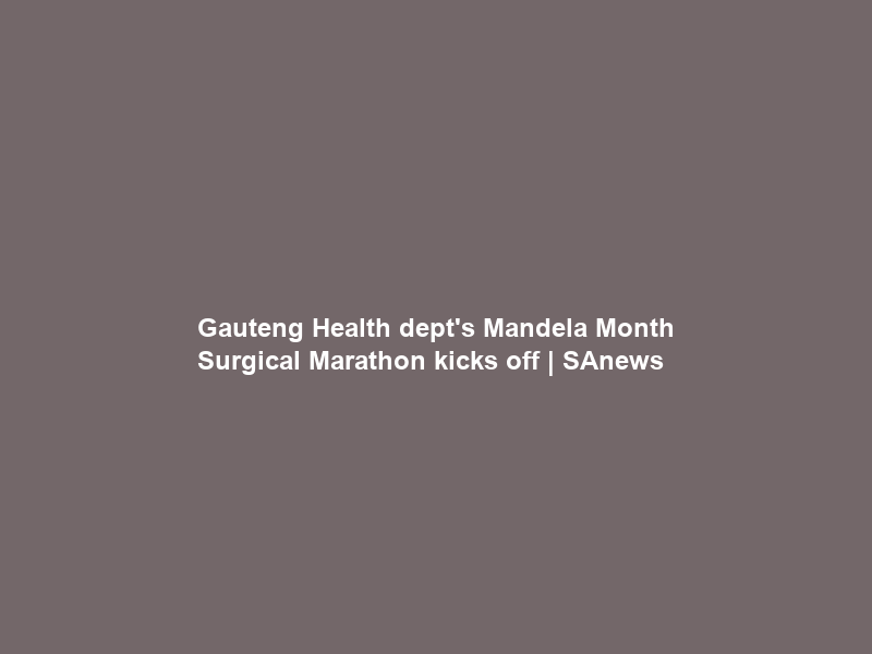 Gauteng Health dept’s Mandela Month Surgical Marathon kicks off | SAnews
