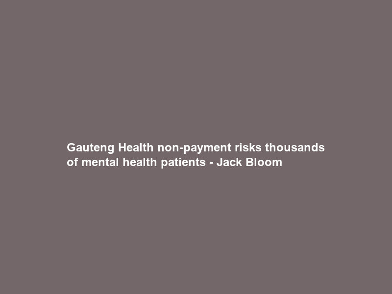 Gauteng Health non-payment risks thousands of mental health patients – Jack Bloom