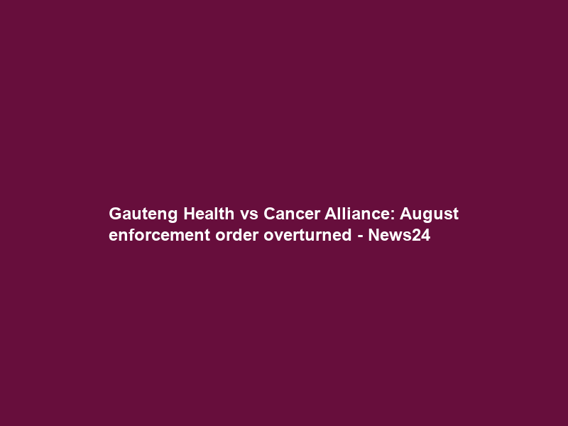 Gauteng Health vs Cancer Alliance: August enforcement order overturned – News24