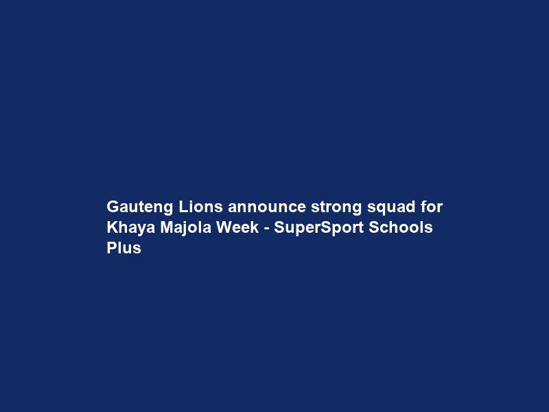 Gauteng Lions announce strong squad for Khaya Majola Week – SuperSport Schools Plus
