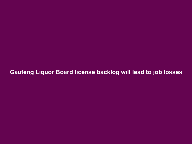 Gauteng Liquor Board license backlog will lead to job losses