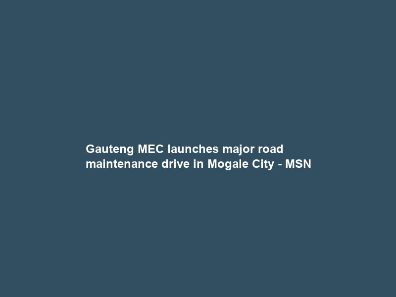 Gauteng MEC launches major road maintenance drive in Mogale City – MSN