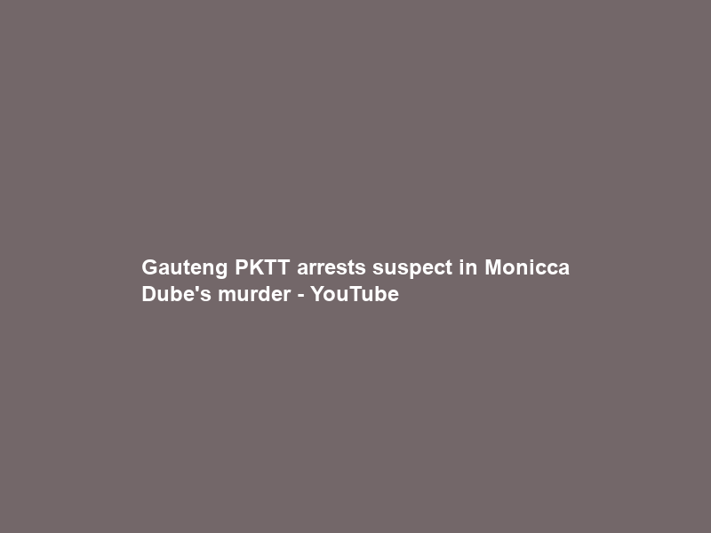 Gauteng PKTT arrests suspect in Monicca Dube’s murder – YouTube