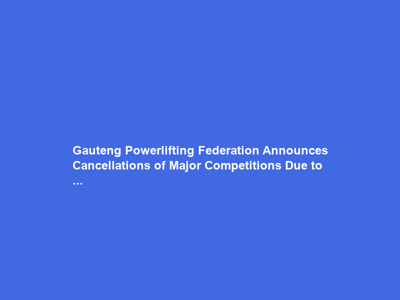 Gauteng Powerlifting Federation Announces Cancellations of Major Competitions Due to …