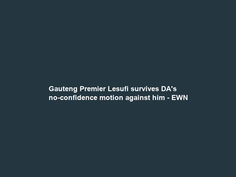 Gauteng Premier Lesufi survives DA’s no-confidence motion against him – EWN