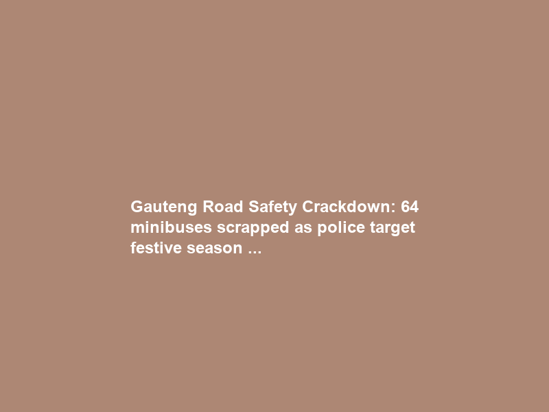 Gauteng Road Safety Crackdown: 64 minibuses scrapped as police target festive season …