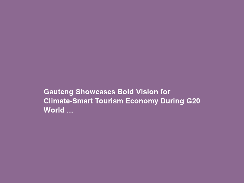 Gauteng Showcases Bold Vision for Climate-Smart Tourism Economy During G20 World …