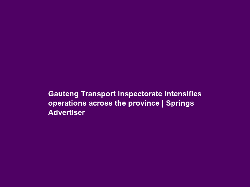 Gauteng Transport Inspectorate intensifies operations across the province | Springs Advertiser