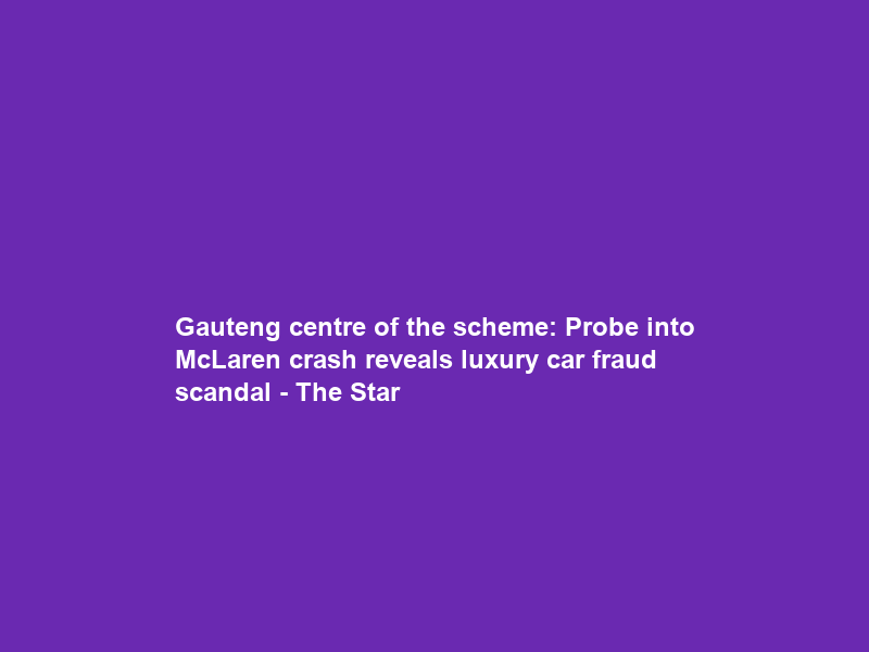 Gauteng centre of the scheme: Probe into McLaren crash reveals luxury car fraud scandal – The Star