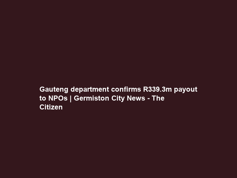 Gauteng department confirms R339.3m payout to NPOs | Germiston City News – The Citizen