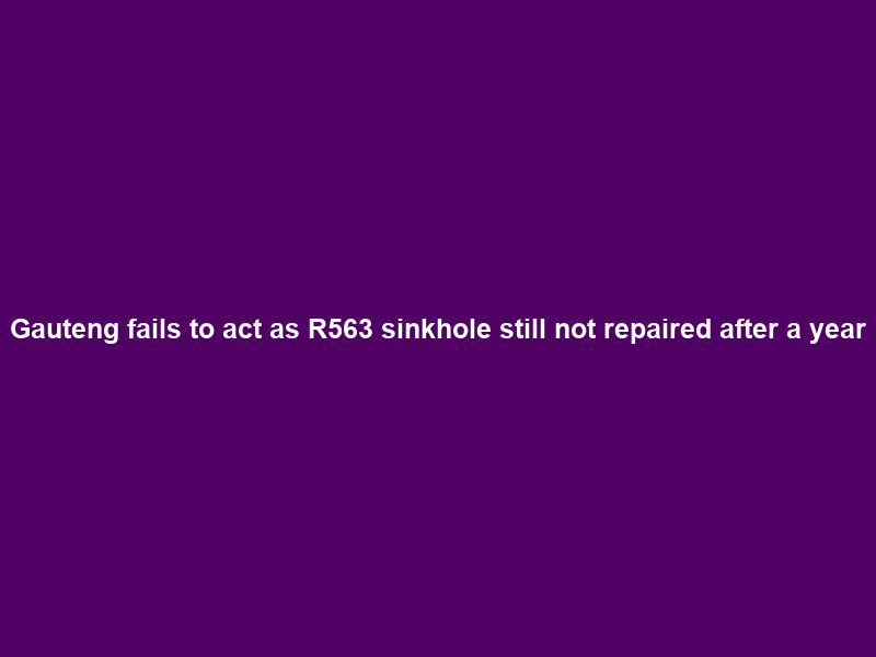 Gauteng fails to act as R563 sinkhole still not repaired after a year