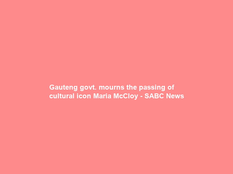 Gauteng govt. mourns the passing of cultural icon Maria McCloy – SABC News