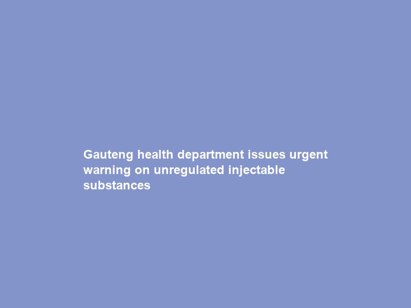 Gauteng health department issues urgent warning on unregulated injectable substances