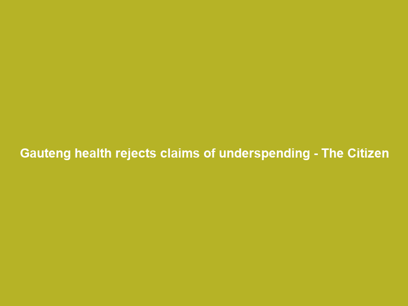 Gauteng health rejects claims of underspending – The Citizen