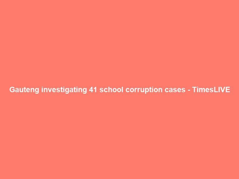 Gauteng investigating 41 school corruption cases – TimesLIVE