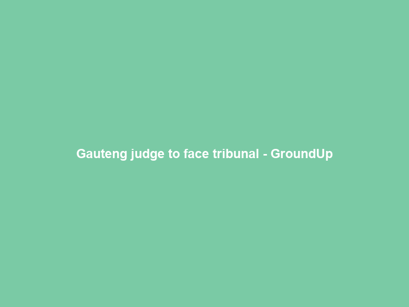 Gauteng judge to face tribunal – GroundUp