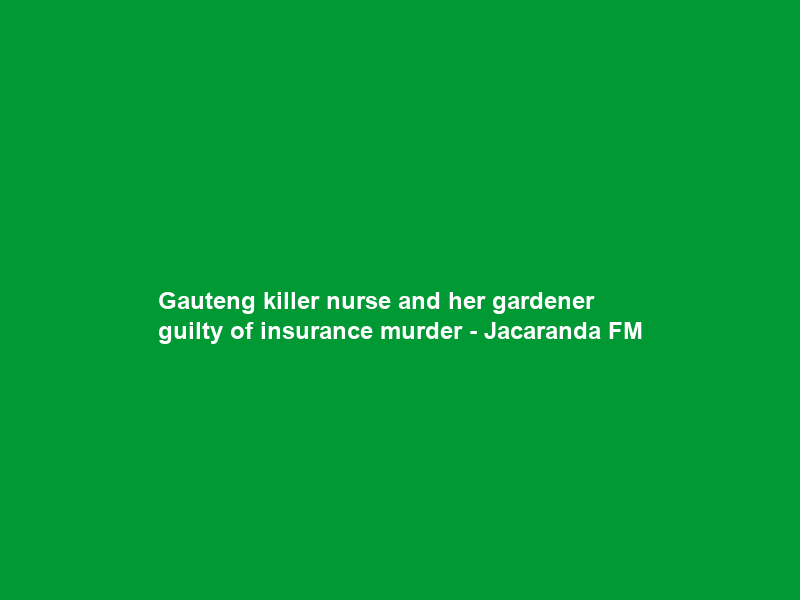Gauteng killer nurse and her gardener guilty of insurance murder – Jacaranda FM