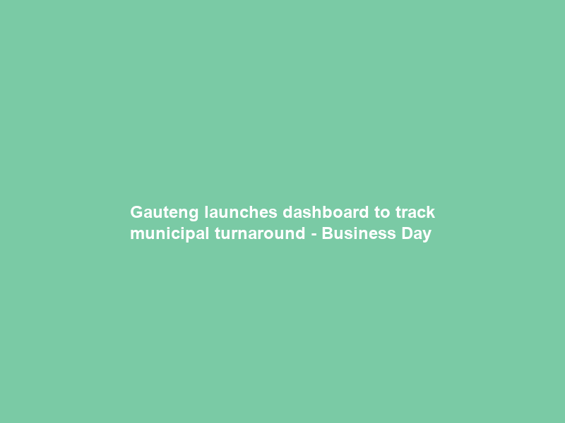 Gauteng launches dashboard to track municipal turnaround – Business Day