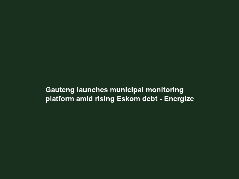Gauteng launches municipal monitoring platform amid rising Eskom debt – Energize