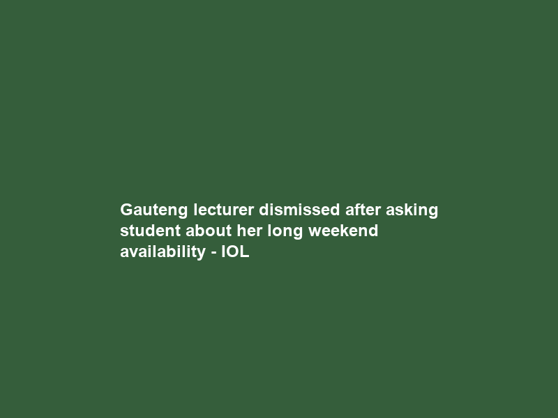 Gauteng lecturer dismissed after asking student about her long weekend availability – IOL