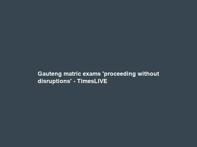 Gauteng matric exams ‘proceeding without disruptions’ – TimesLIVE