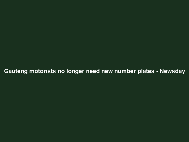 Gauteng motorists no longer need new number plates – Newsday