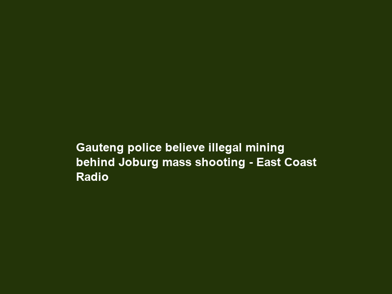 Gauteng police believe illegal mining behind Joburg mass shooting – East Coast Radio