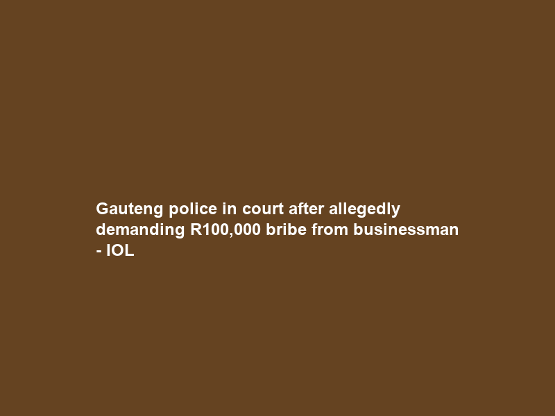 Gauteng police in court after allegedly demanding R100,000 bribe from businessman – IOL