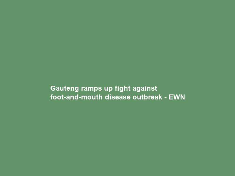 Gauteng ramps up fight against foot-and-mouth disease outbreak – EWN
