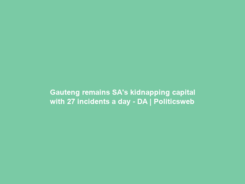 Gauteng remains SA’s kidnapping capital with 27 incidents a day – DA | Politicsweb