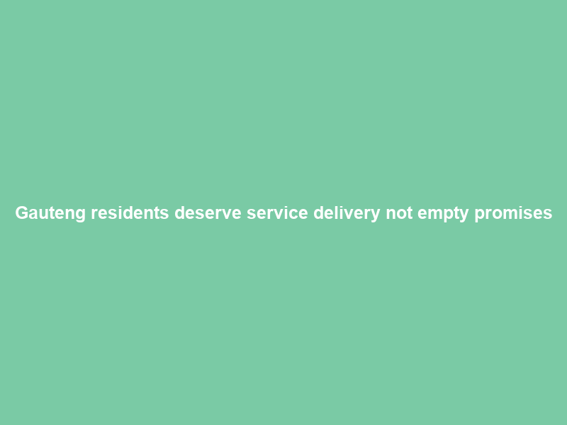 Gauteng residents deserve service delivery not empty promises