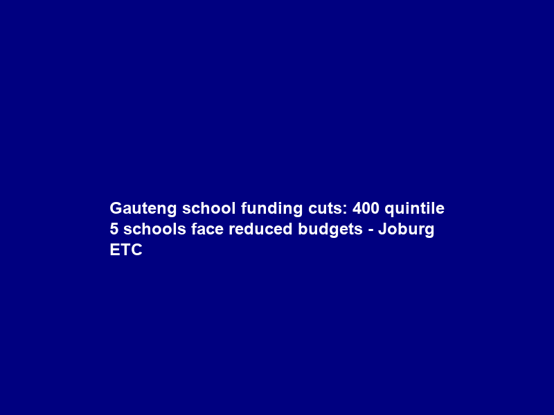 Gauteng school funding cuts: 400 quintile 5 schools face reduced budgets – Joburg ETC