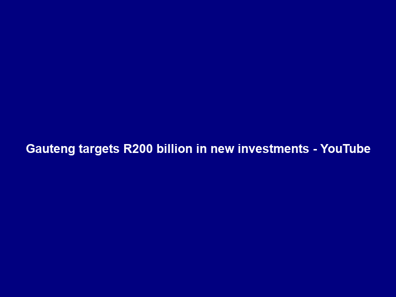 Gauteng targets R200 billion in new investments – YouTube